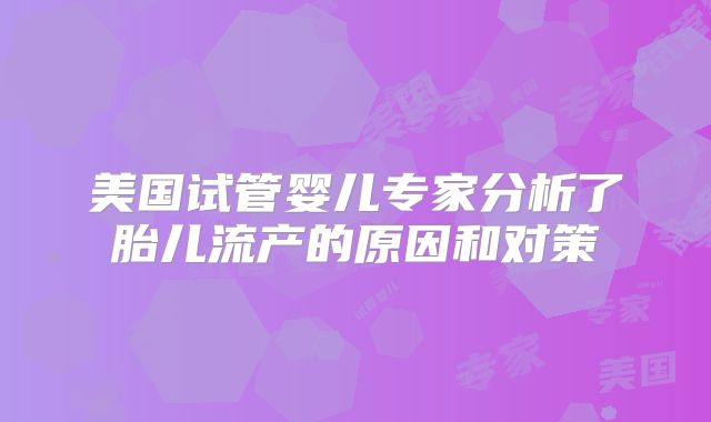 美国试管婴儿专家分析了胎儿流产的原因和对策
