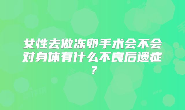 女性去做冻卵手术会不会对身体有什么不良后遗症?