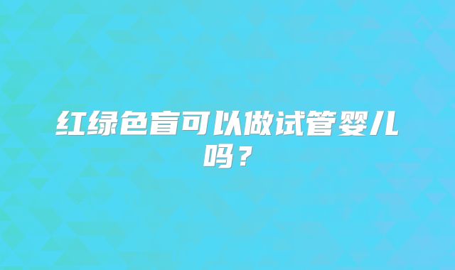 红绿色盲可以做试管婴儿吗?