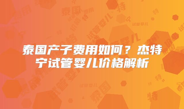 泰国产子费用如何？杰特宁试管婴儿价格解析