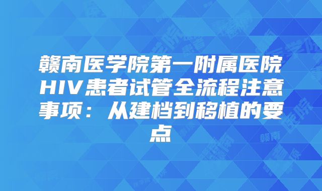 赣南医学院第一附属医院HIV患者试管全流程注意事项:从建档到移植的要点