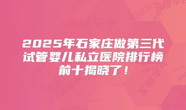 2025年石家庄做第三代试管婴儿私立医院排行榜前十揭晓了!