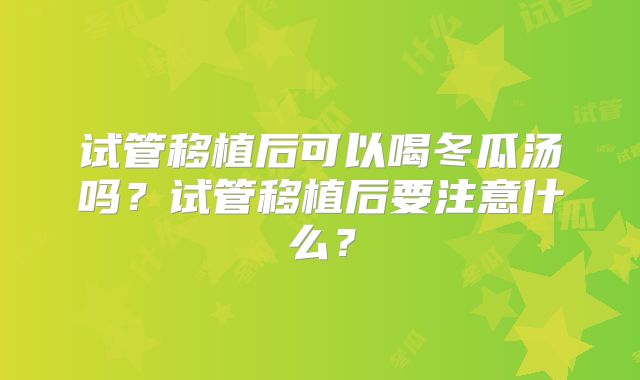 试管移植后可以喝冬瓜汤吗？试管移植后要注意什么？
