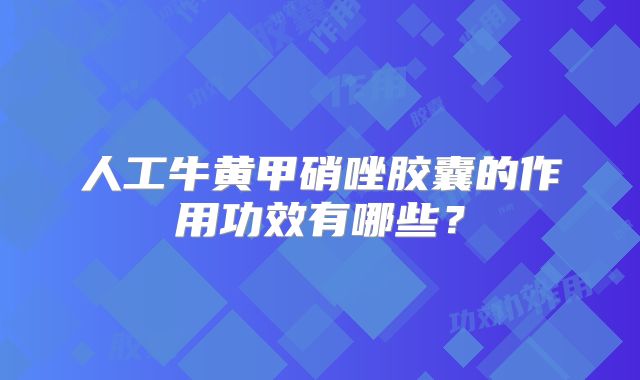 人工牛黄甲硝唑胶囊的作用功效有哪些？