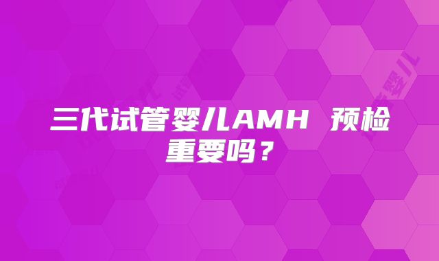 三代试管婴儿AMH 预检重要吗?