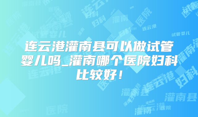 连云港灌南县可以做试管婴儿吗_灌南哪个医院妇科比较好！