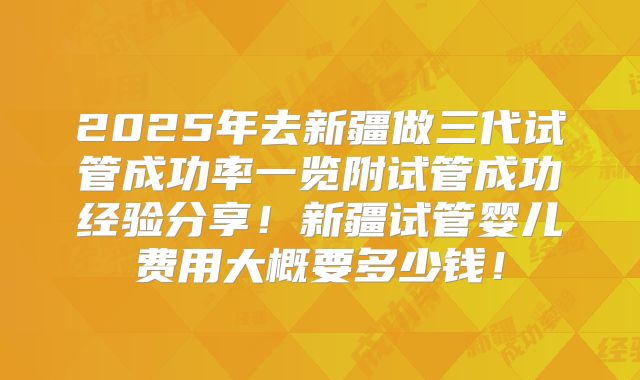 2025年去新疆做三代试管成功率一览附试管成功经验分享!新疆试管婴儿费用大概要多少钱!
