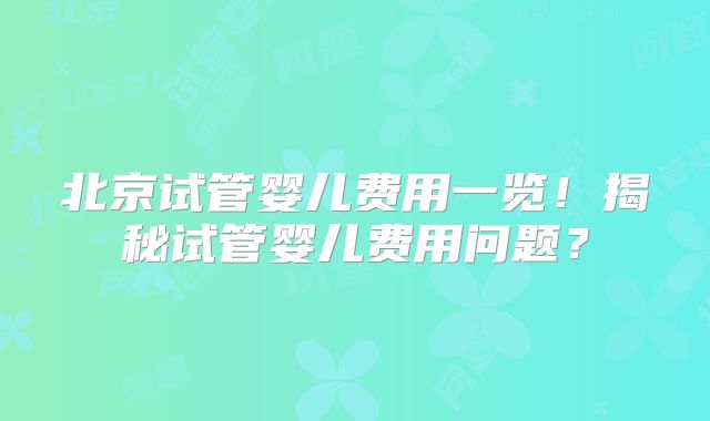 北京试管婴儿费用一览！揭秘试管婴儿费用问题？