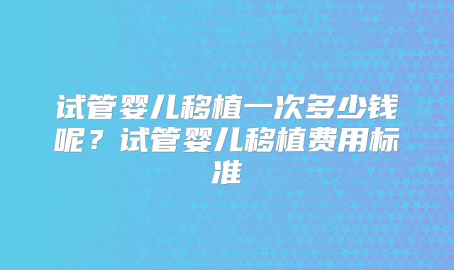 试管婴儿移植一次多少钱呢?试管婴儿移植费用标准