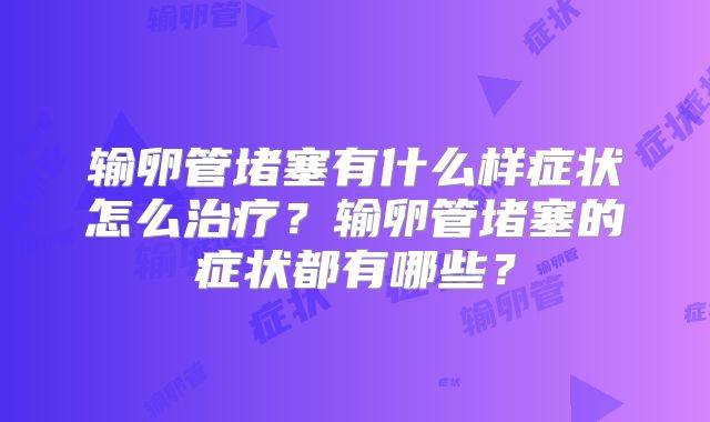输卵管堵塞有什么样症状怎么治疗？输卵管堵塞的症状都有哪些？