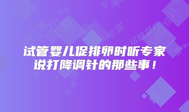试管婴儿促排卵时听专家说打降调针的那些事！