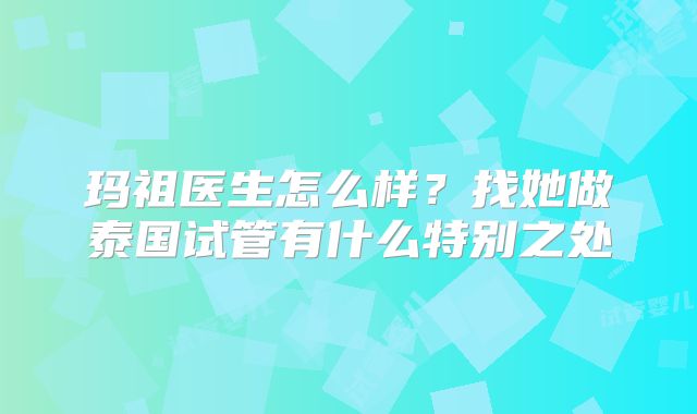 玛祖医生怎么样？找她做泰国试管有什么特别之处