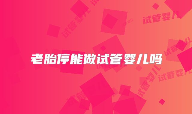 老胎停能做试管婴儿吗