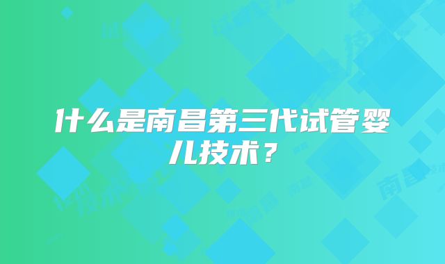 什么是南昌第三代试管婴儿技术?