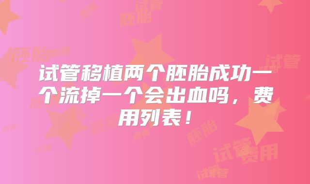 试管移植两个胚胎成功一个流掉一个会出血吗,费用列表!