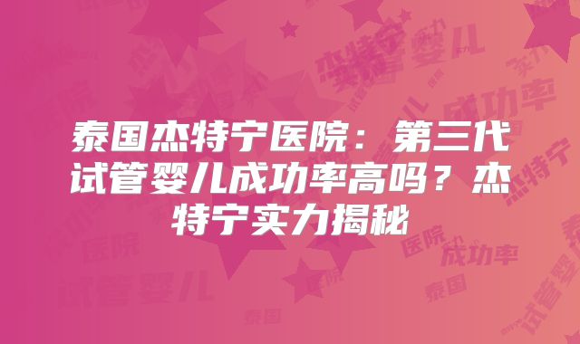 泰国杰特宁医院：第三代试管婴儿成功率高吗？杰特宁实力揭秘
