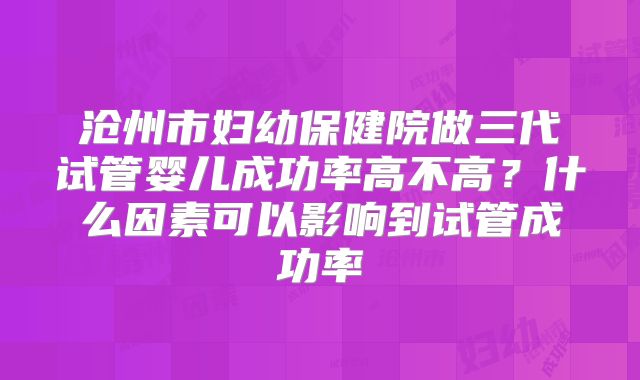 沧州市妇幼保健院做三代试管婴儿成功率高不高？什么因素可以影响到试管成功率