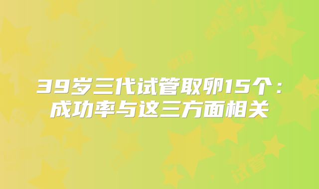 39岁三代试管取卵15个：成功率与这三方面相关