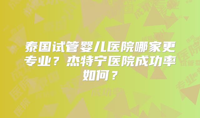 泰国试管婴儿医院哪家更专业？杰特宁医院成功率如何？