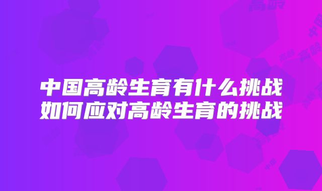 中国高龄生育有什么挑战如何应对高龄生育的挑战