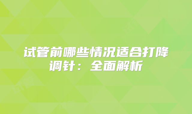试管前哪些情况适合打降调针：全面解析
