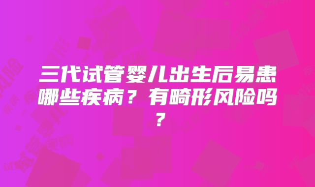 三代试管婴儿出生后易患哪些疾病?有畸形风险吗?