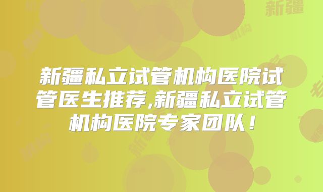 新疆私立试管机构医院试管医生推荐,新疆私立试管机构医院专家团队!