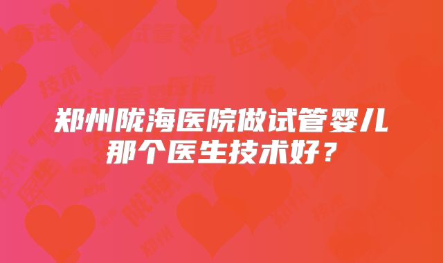 郑州陇海医院做试管婴儿那个医生技术好？