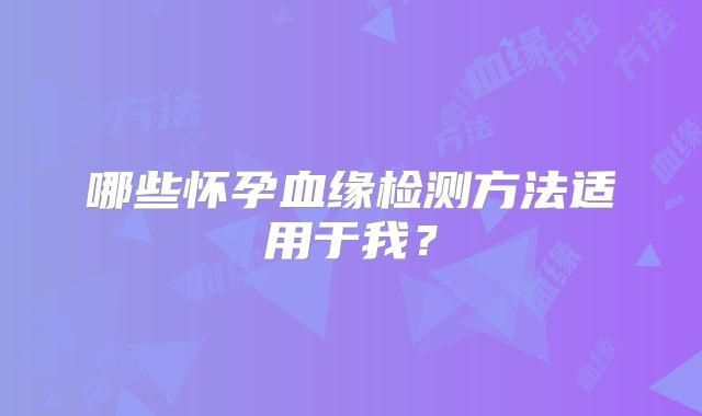 哪些怀孕血缘检测方法适用于我?