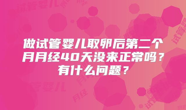 做试管婴儿取卵后第二个月月经40天没来正常吗?有什么问题?