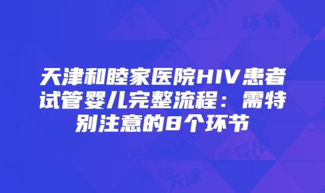 天津和睦家医院HIV患者试管婴儿完整流程：需特别注意的8个环节