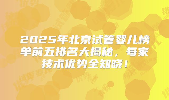 2025年北京试管婴儿榜单前五排名大揭秘,每家技术优势全知晓!