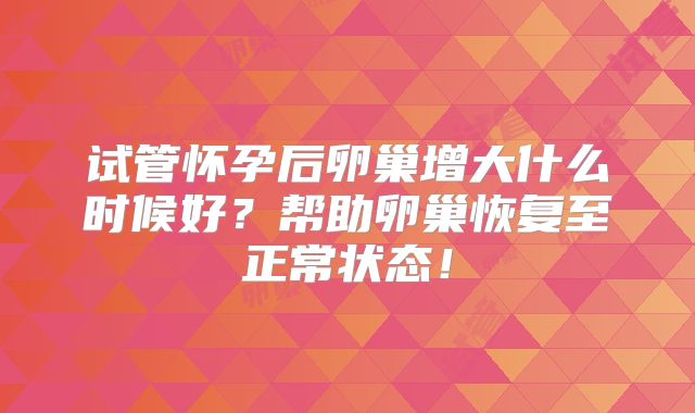 试管怀孕后卵巢增大什么时候好？帮助卵巢恢复至正常状态！