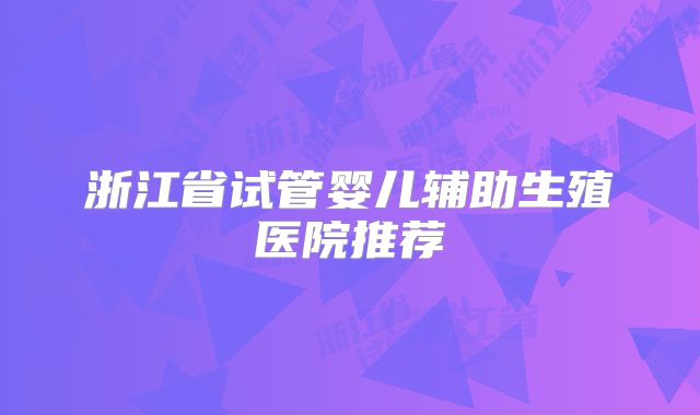 浙江省试管婴儿辅助生殖医院推荐
