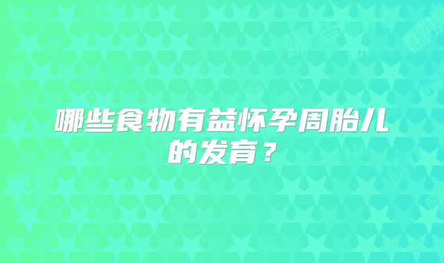 哪些食物有益怀孕周胎儿的发育？