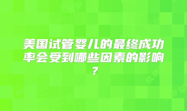 美国试管婴儿的最终成功率会受到哪些因素的影响？