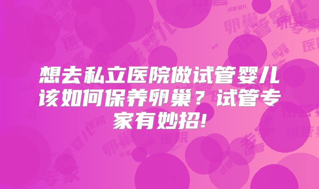 想去私立医院做试管婴儿该如何保养卵巢?试管专家有妙招!