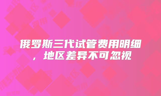 俄罗斯三代试管费用明细，地区差异不可忽视