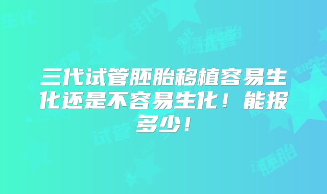 三代试管胚胎移植容易生化还是不容易生化!能报多少!
