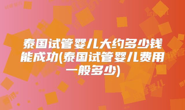 泰国试管婴儿大约多少钱能成功(泰国试管婴儿费用一般多少)