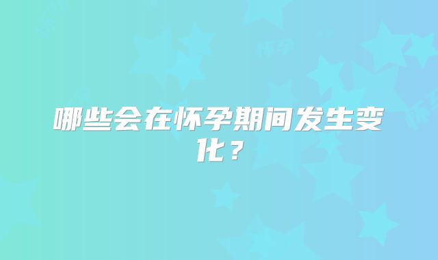 哪些会在怀孕期间发生变化？