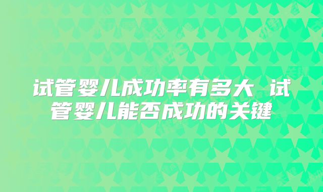 试管婴儿成功率有多大 试管婴儿能否成功的关键