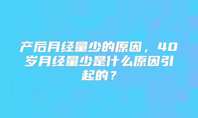 产后月经量少的原因,40岁月经量少是什么原因引起的?