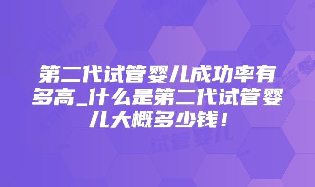 第二代试管婴儿成功率有多高_什么是第二代试管婴儿大概多少钱！