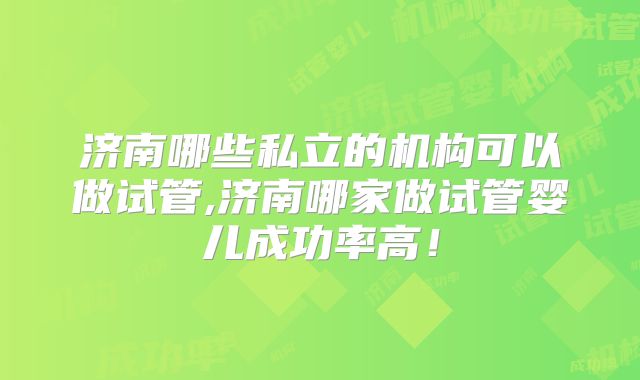 济南哪些私立的机构可以做试管,济南哪家做试管婴儿成功率高！
