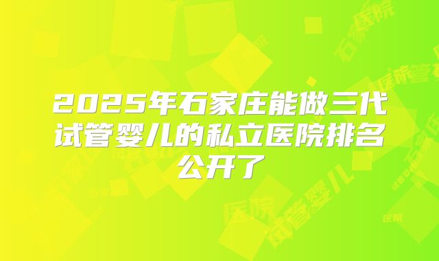 2025年石家庄能做三代试管婴儿的私立医院排名公开了