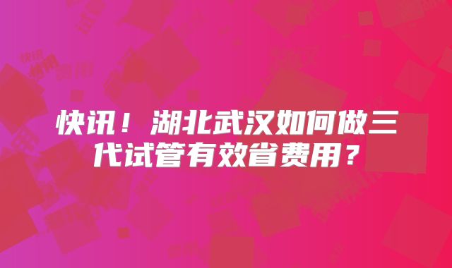快讯！湖北武汉如何做三代试管有效省费用？