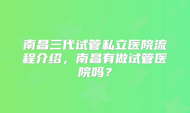 南昌三代试管私立医院流程介绍，南昌有做试管医院吗？