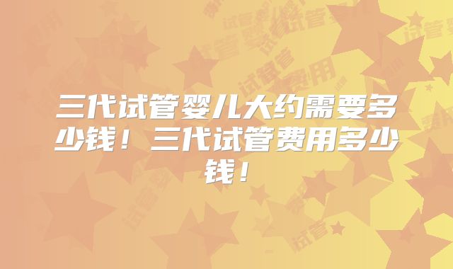 三代试管婴儿大约需要多少钱!三代试管费用多少钱!