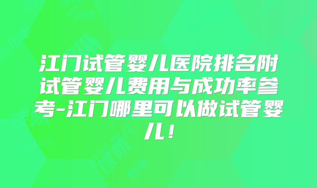 江门试管婴儿医院排名附试管婴儿费用与成功率参考-江门哪里可以做试管婴儿！
